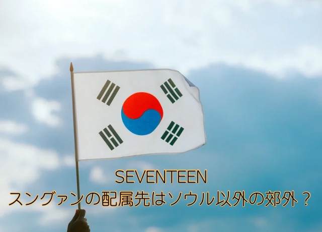 SEVENTEENスングァンの配属先はソウル以外の郊外？